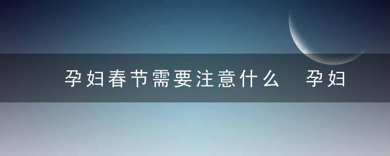 孕妇春节需要注意什么 孕妇春节饮食三大原则